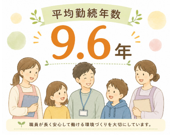 平均勤続年数9.6年 職員が長く安心して働ける環境づくりを大切にしています。