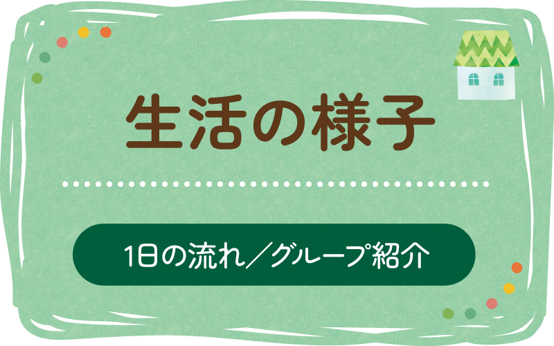 生活の様子（１日の流れ／グループ紹介）